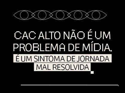 CAC alto não é um problema de mídia. É um sintoma de jornada mal resolvida